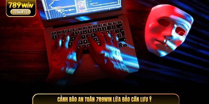 Cảnh báo an toàn 789WIN lừa đảo cần lưu ý