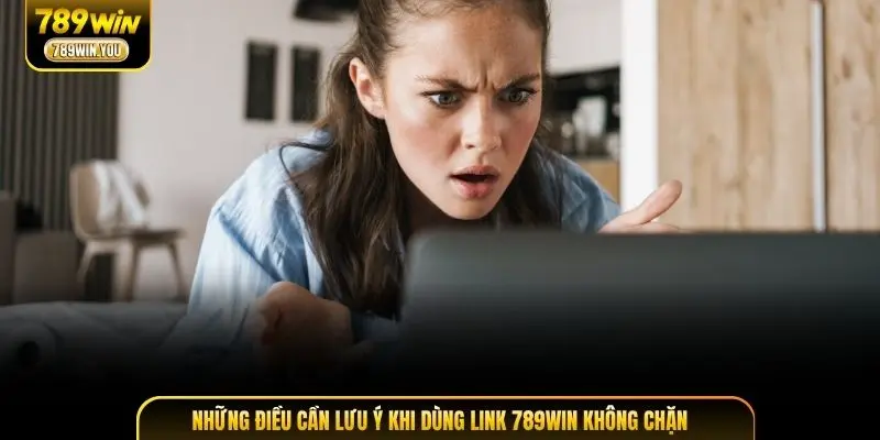 Những điều cần lưu ý khi dùng link 789WIN không chặn