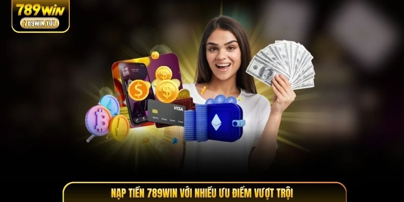Nạp tiền 789WIN với nhiều ưu điểm vượt trội