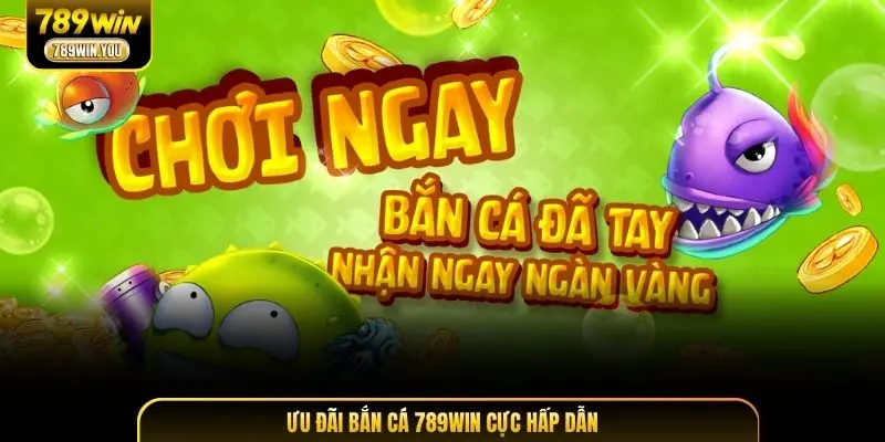 Ưu đãi bắn cá 789WIN cực hấp dẫn